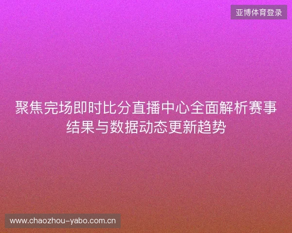 聚焦完场即时比分直播中心全面解析赛事结果与数据动态更新趋势