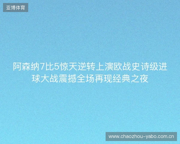 阿森纳7比5惊天逆转上演欧战史诗级进球大战震撼全场再现经典之夜 阿森纳7比5惊天逆转上演欧战史诗级进球大战震撼全场再现经典之夜