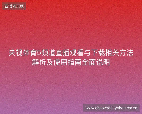 央视体育5频道直播观看与下载相关方法解析及使用指南全面说明 央视体育5频道直播观看与下载相关方法解析及使用指南全面说明