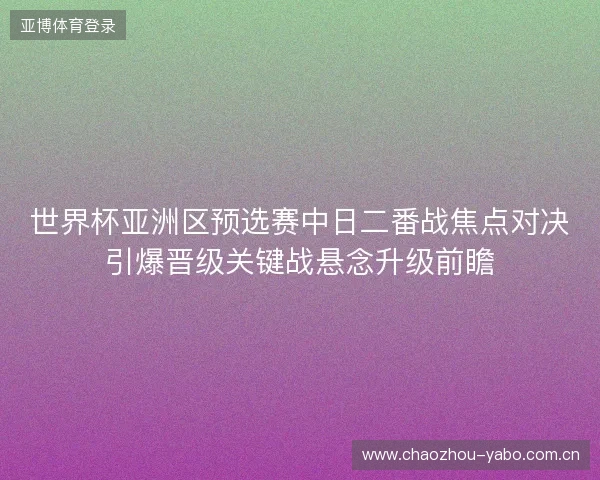 世界杯亚洲区预选赛中日二番战焦点对决引爆晋级关键战悬念升级前瞻 世界杯亚洲区预选赛中日二番战焦点对决引爆晋级关键战悬念升级前瞻