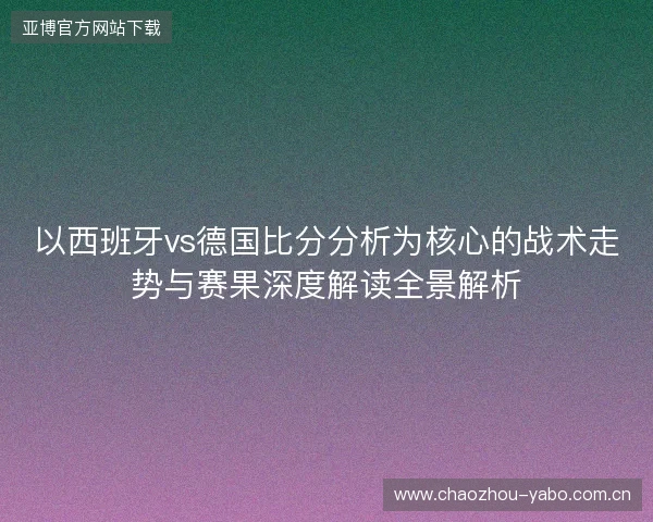 以西班牙vs德国比分分析为核心的战术走势与赛果深度解读全景解析 以西班牙vs德国比分分析为核心的战术走势与赛果深度解读全景解析