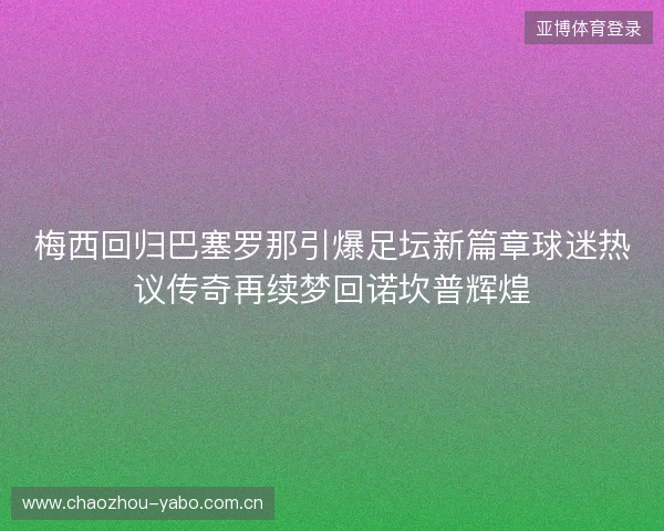 梅西回归巴塞罗那引爆足坛新篇章球迷热议传奇再续梦回诺坎普辉煌