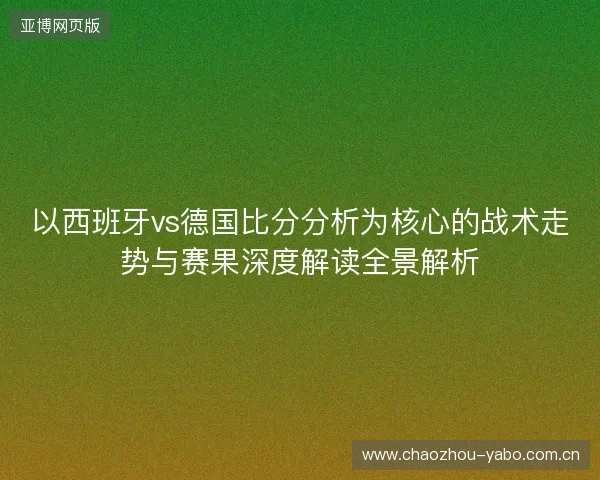 以西班牙vs德国比分分析为核心的战术走势与赛果深度解读全景解析 以西班牙vs德国比分分析为核心的战术走势与赛果深度解读全景解析
