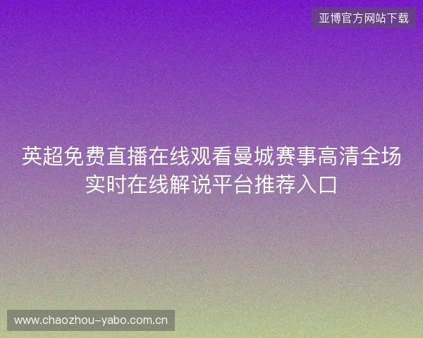 英超免费直播在线观看曼城赛事高清全场实时在线解说平台推荐入口 英超免费直播在线观看曼城赛事高清全场实时在线解说平台推荐入口