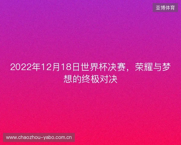 2022年12月18日世界杯决赛,荣耀与梦想的终极对决 2022年12月18日世界杯决赛,荣耀与梦想的终极对决