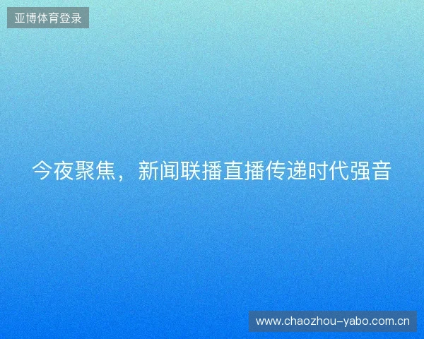 今夜聚焦，新闻联播直播传递时代强音