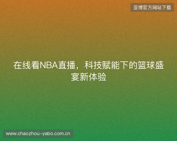 在线看NBA直播,科技赋能下的篮球盛宴新体验 在线看NBA直播,科技赋能下的篮球盛宴新体验